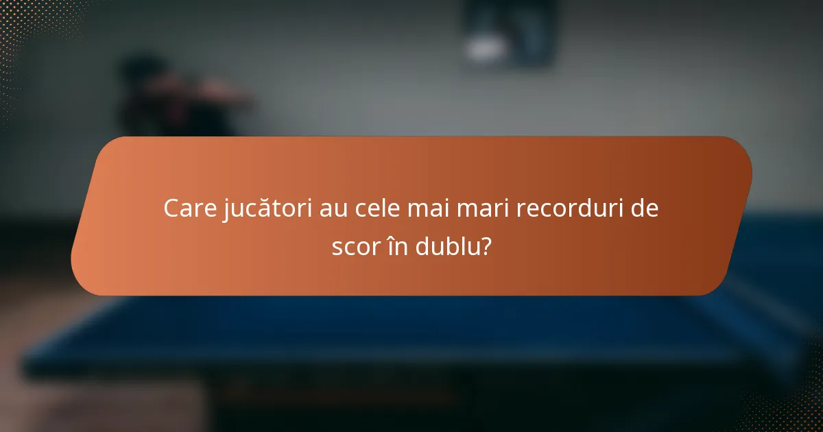 Care jucători au cele mai mari recorduri de scor în dublu?