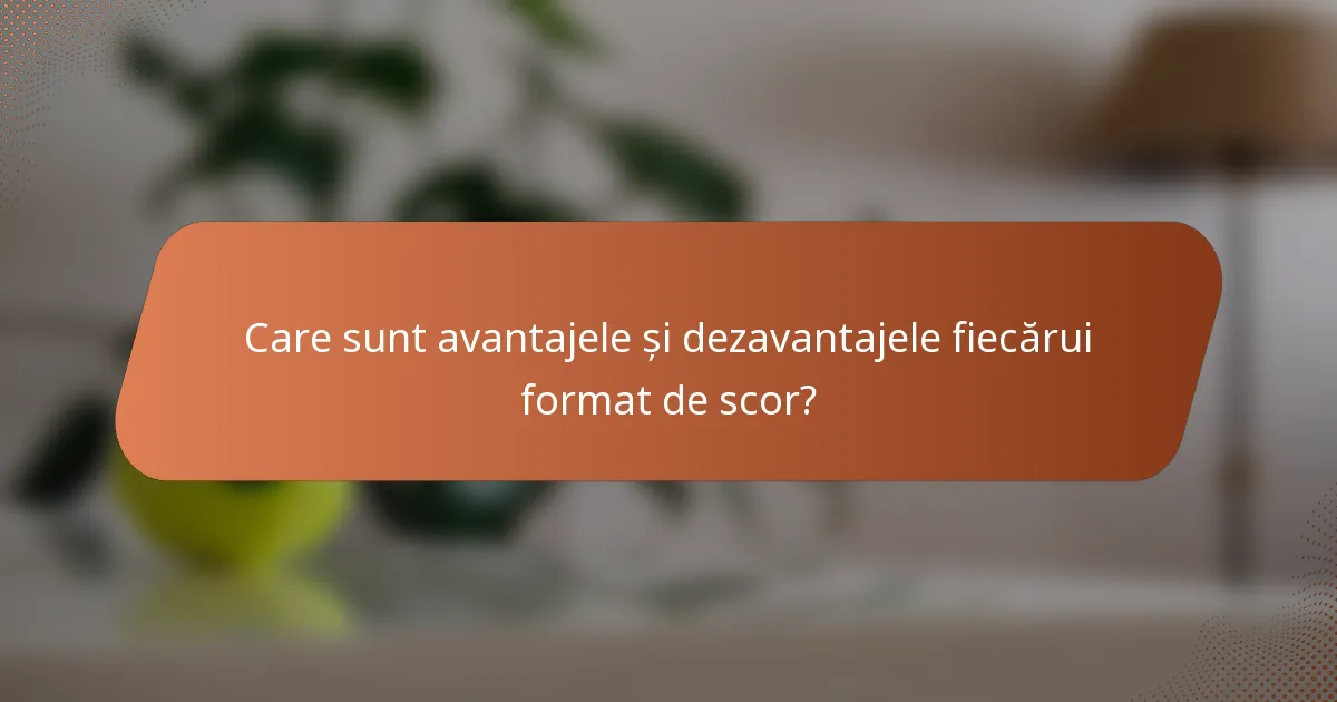 Care sunt avantajele și dezavantajele fiecărui format de scor?