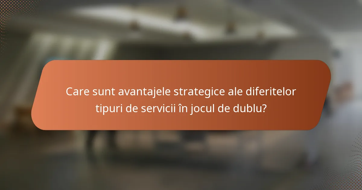 Care sunt avantajele strategice ale diferitelor tipuri de servicii în jocul de dublu?