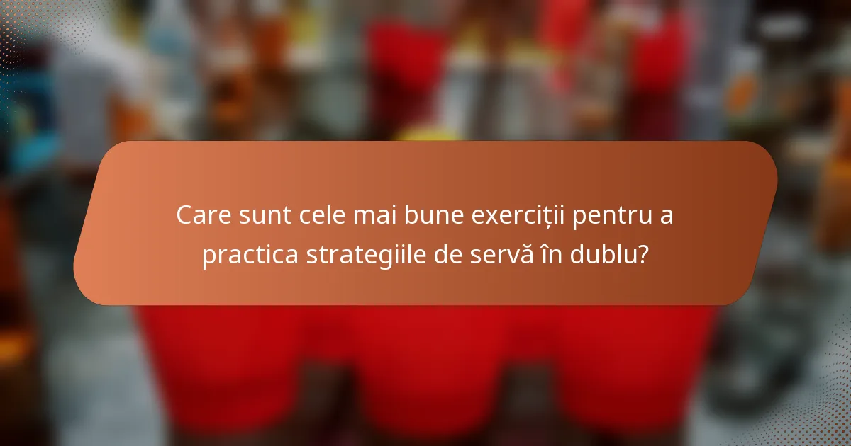 Care sunt cele mai bune exerciții pentru a practica strategiile de servă în dublu?