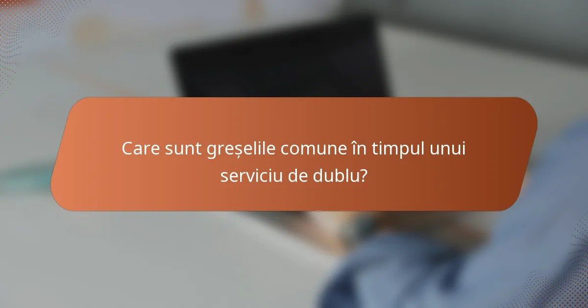 Care sunt greșelile comune în timpul unui serviciu de dublu?