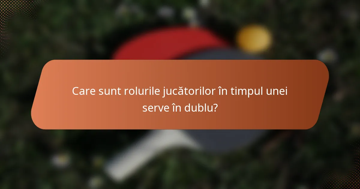 Care sunt rolurile jucătorilor în timpul unei serve în dublu?