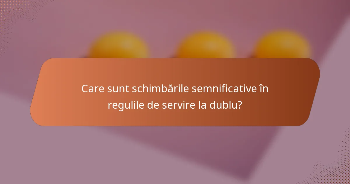 Care sunt schimbările semnificative în regulile de servire la dublu?