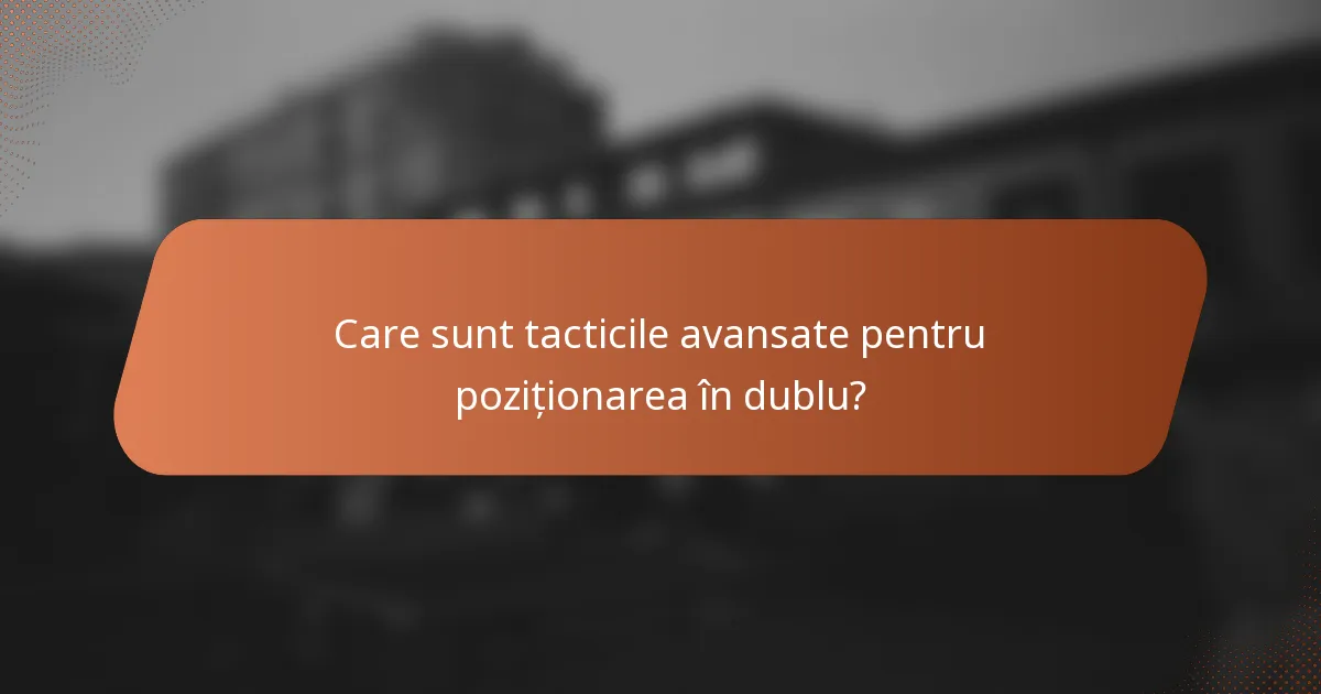Care sunt tacticile avansate pentru poziționarea în dublu?