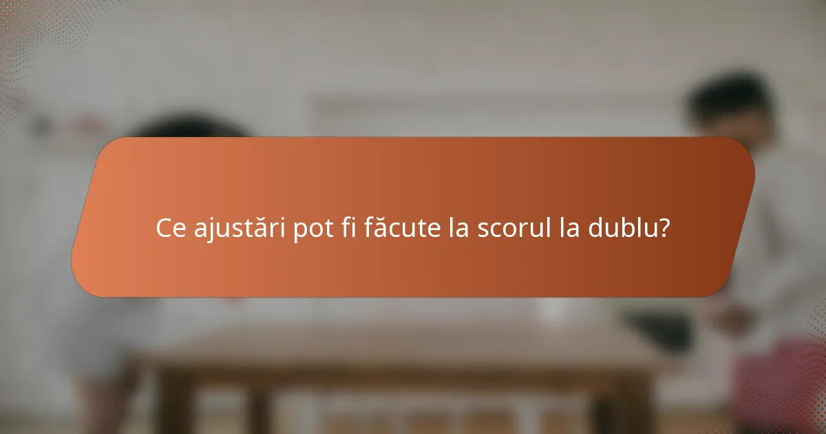 Ce ajustări pot fi făcute la scorul la dublu?