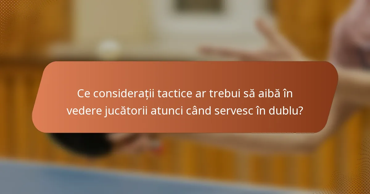 Ce considerații tactice ar trebui să aibă în vedere jucătorii atunci când servesc în dublu?