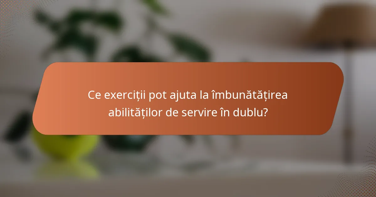Ce exerciții pot ajuta la îmbunătățirea abilităților de servire în dublu?