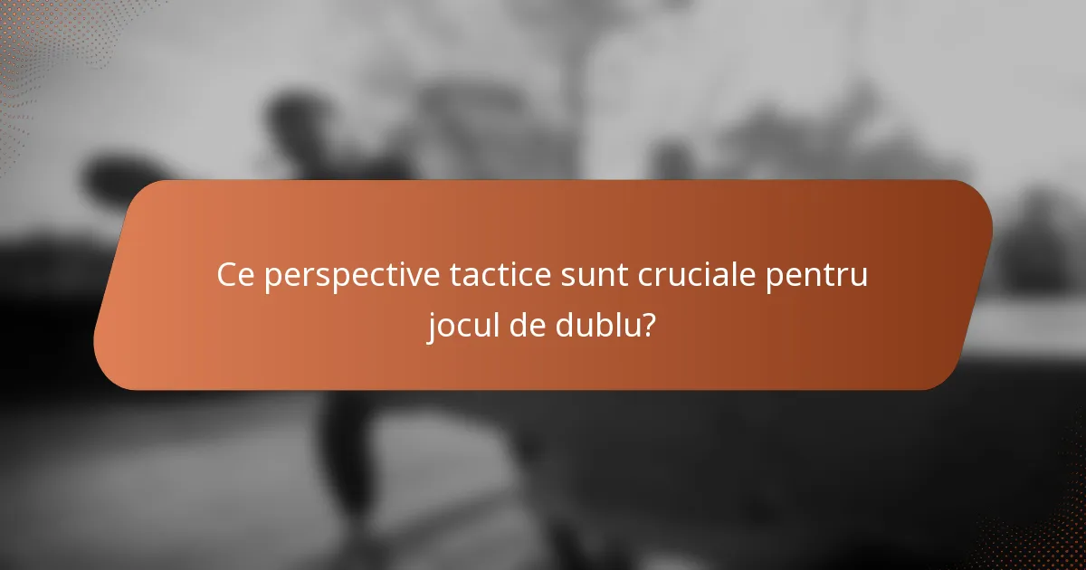 Ce perspective tactice sunt cruciale pentru jocul de dublu?