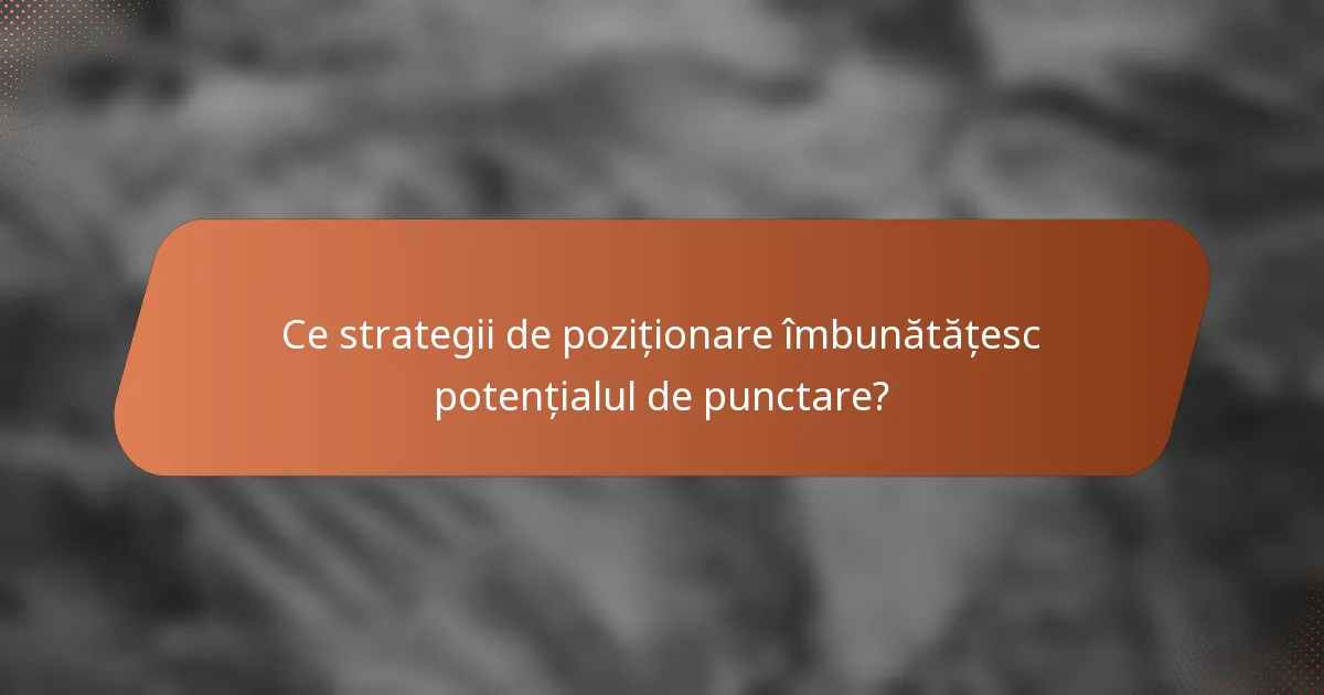 Ce strategii de poziționare îmbunătățesc potențialul de punctare?