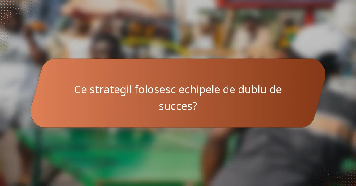 Ce strategii folosesc echipele de dublu de succes?