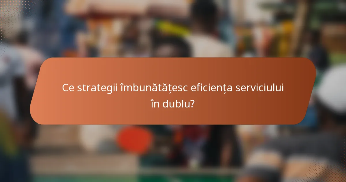 Ce strategii îmbunătățesc eficiența serviciului în dublu?