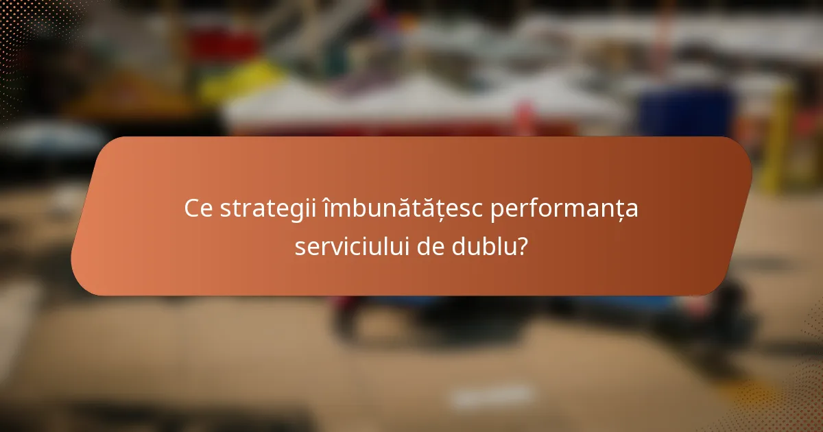 Ce strategii îmbunătățesc performanța serviciului de dublu?