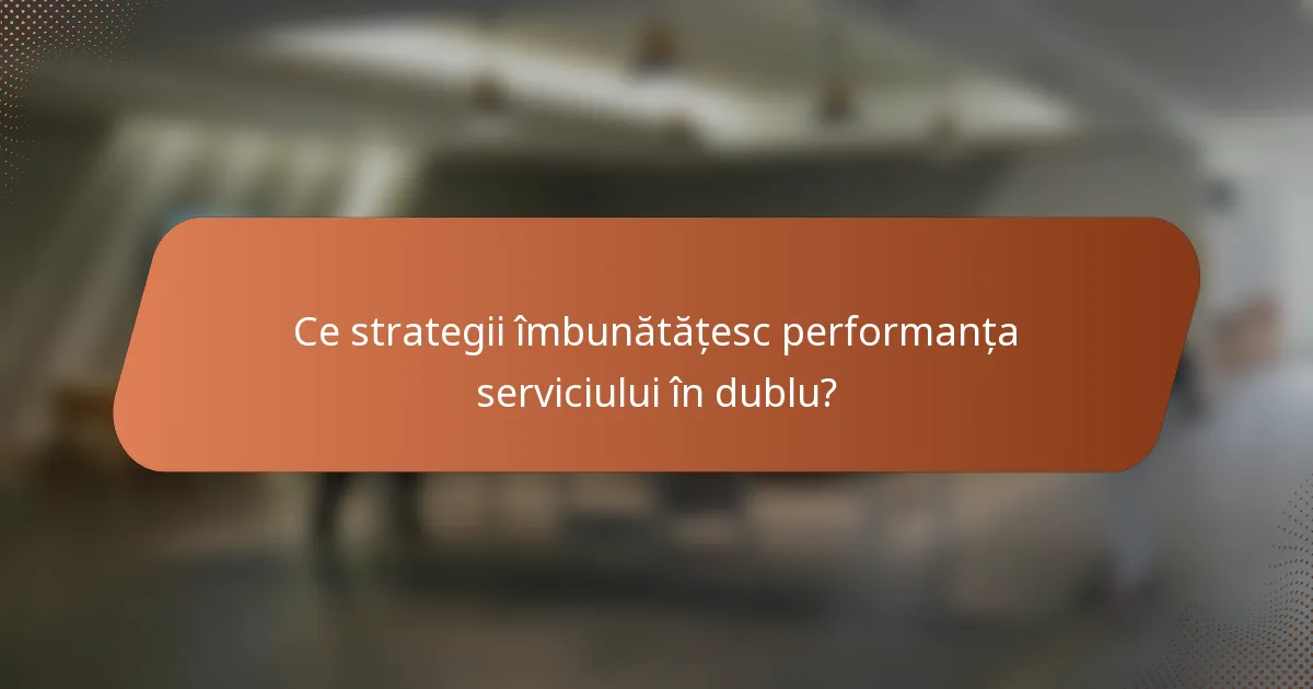 Ce strategii îmbunătățesc performanța serviciului în dublu?