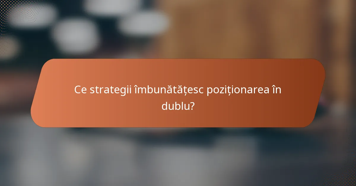 Ce strategii îmbunătățesc poziționarea în dublu?