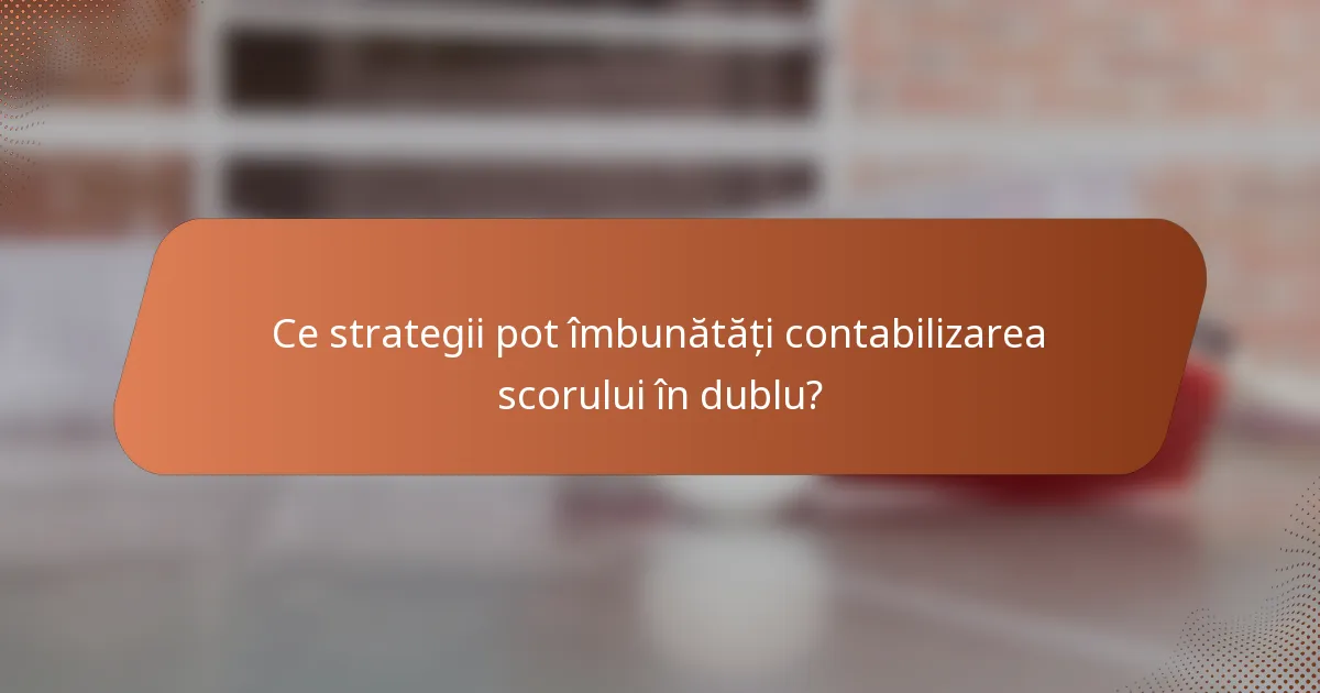 Ce strategii pot îmbunătăți contabilizarea scorului în dublu?