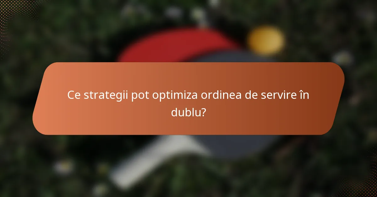 Ce strategii pot optimiza ordinea de servire în dublu?