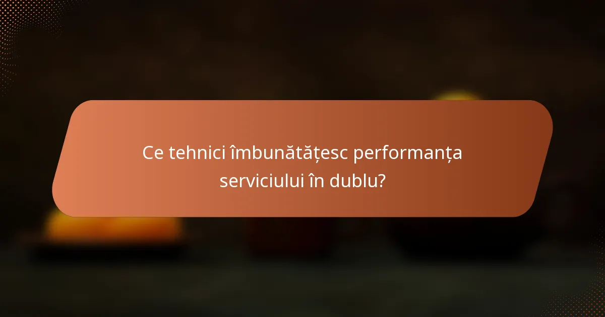 Ce tehnici îmbunătățesc performanța serviciului în dublu?