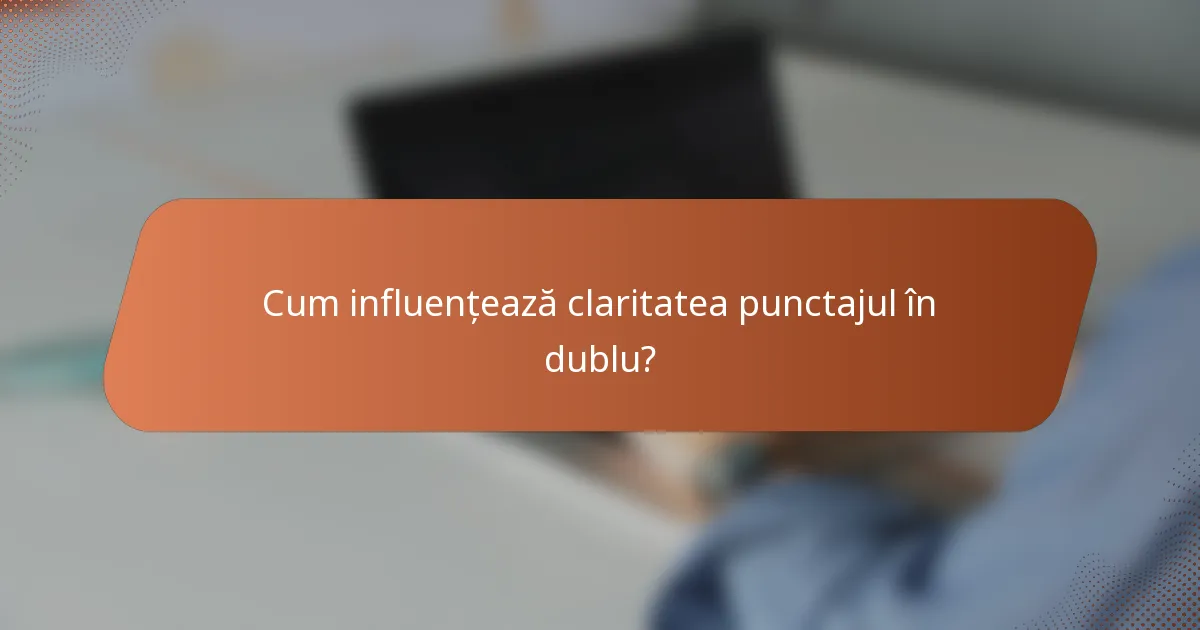 Cum influențează claritatea punctajul în dublu?