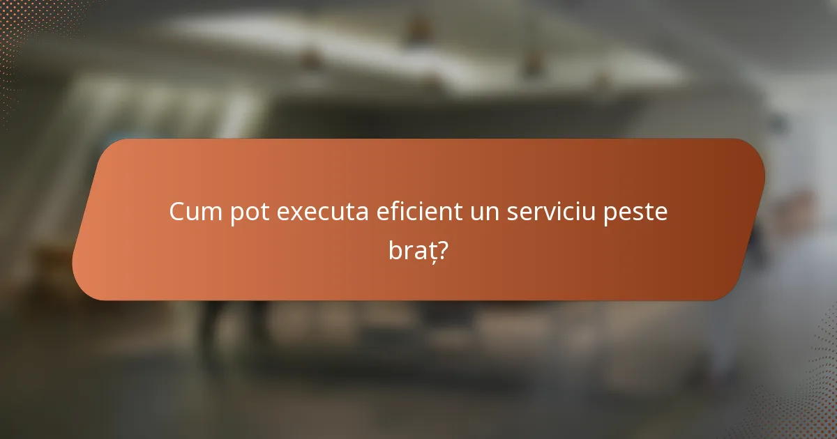 Cum pot executa eficient un serviciu peste braț?