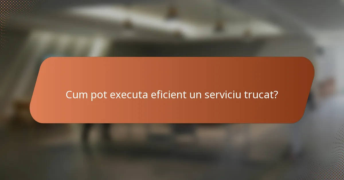 Cum pot executa eficient un serviciu trucat?