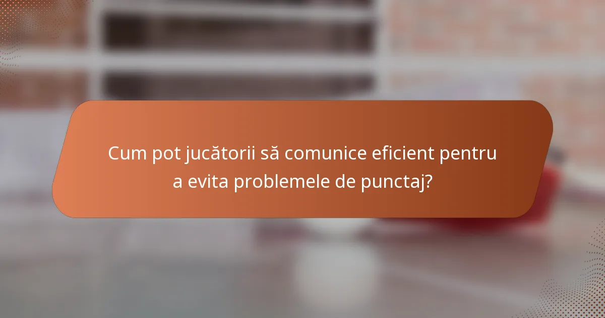 Cum pot jucătorii să comunice eficient pentru a evita problemele de punctaj?