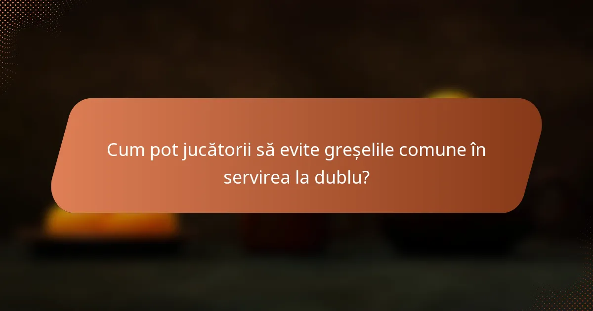 Cum pot jucătorii să evite greșelile comune în servirea la dublu?