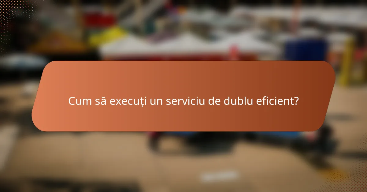 Cum să execuți un serviciu de dublu eficient?